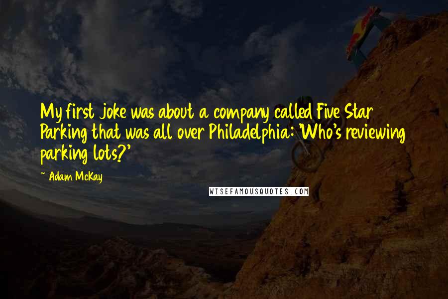 Adam McKay Quotes: My first joke was about a company called Five Star Parking that was all over Philadelphia: 'Who's reviewing parking lots?'