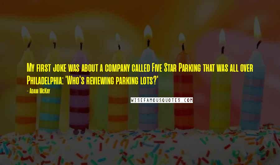 Adam McKay Quotes: My first joke was about a company called Five Star Parking that was all over Philadelphia: 'Who's reviewing parking lots?'