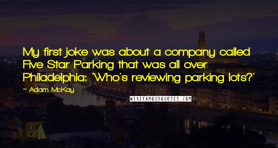 Adam McKay Quotes: My first joke was about a company called Five Star Parking that was all over Philadelphia: 'Who's reviewing parking lots?'