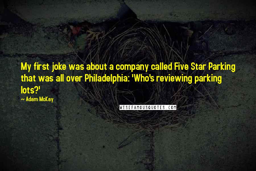 Adam McKay Quotes: My first joke was about a company called Five Star Parking that was all over Philadelphia: 'Who's reviewing parking lots?'