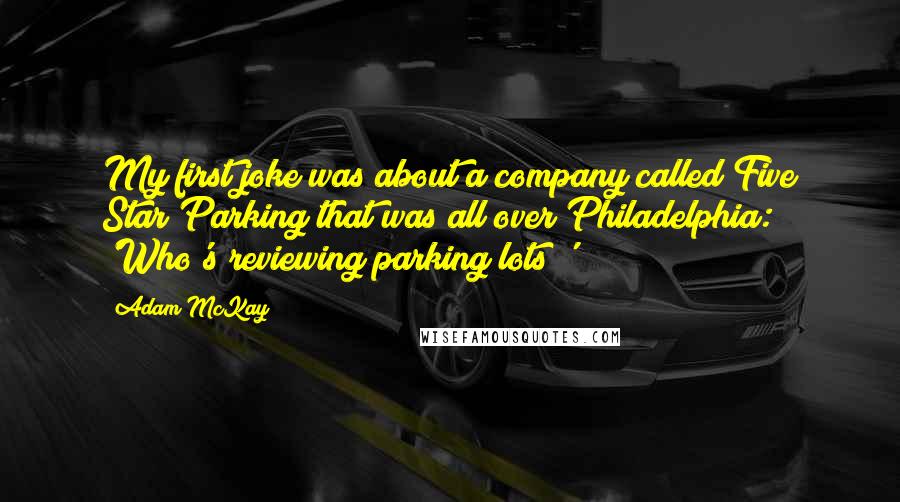 Adam McKay Quotes: My first joke was about a company called Five Star Parking that was all over Philadelphia: 'Who's reviewing parking lots?'