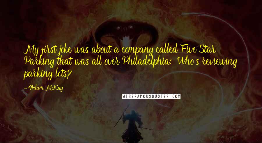 Adam McKay Quotes: My first joke was about a company called Five Star Parking that was all over Philadelphia: 'Who's reviewing parking lots?'