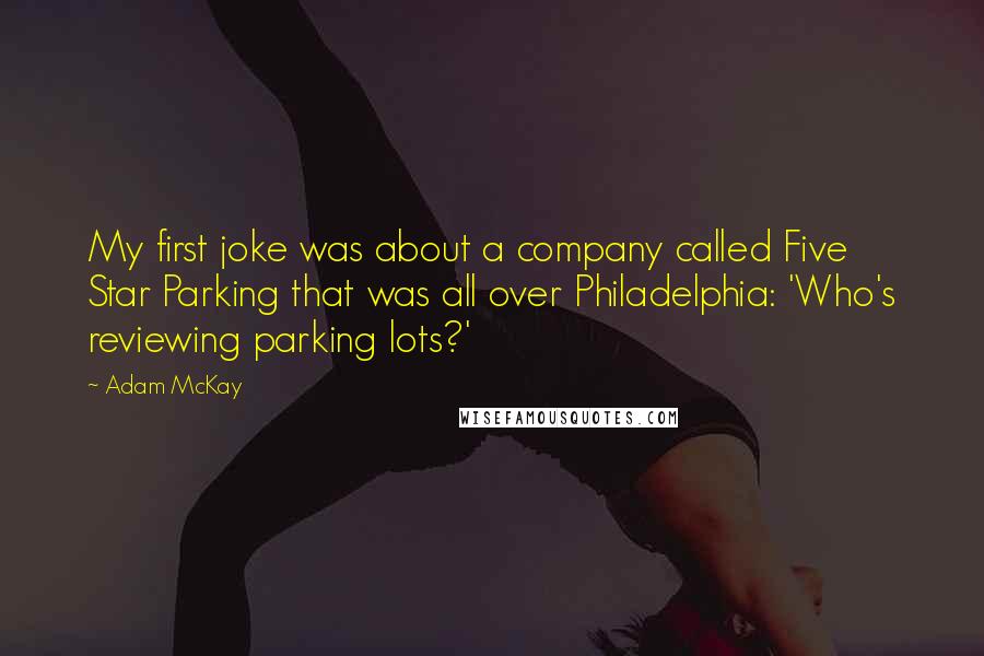 Adam McKay Quotes: My first joke was about a company called Five Star Parking that was all over Philadelphia: 'Who's reviewing parking lots?'