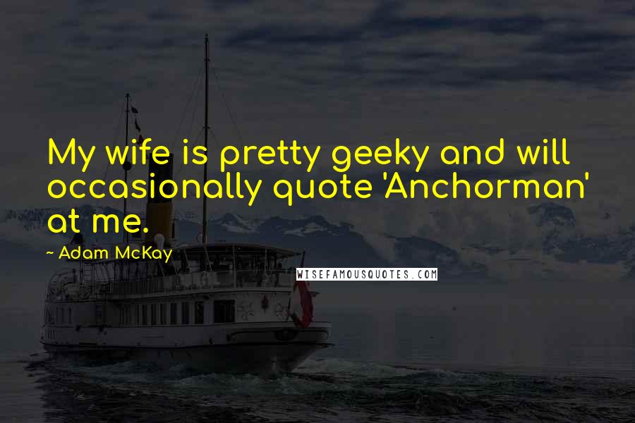 Adam McKay Quotes: My wife is pretty geeky and will occasionally quote 'Anchorman' at me.