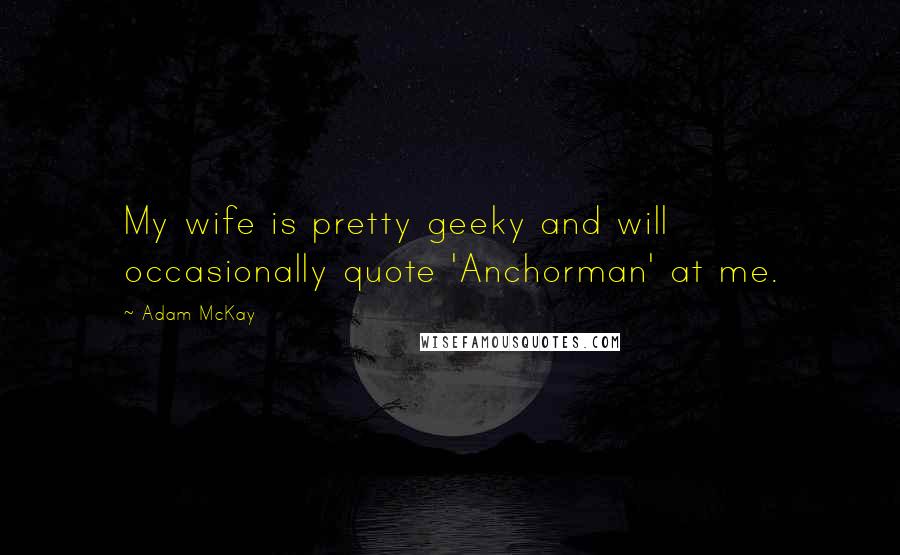 Adam McKay Quotes: My wife is pretty geeky and will occasionally quote 'Anchorman' at me.