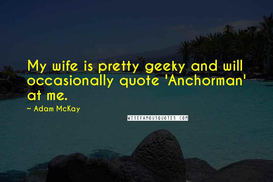 Adam McKay Quotes: My wife is pretty geeky and will occasionally quote 'Anchorman' at me.