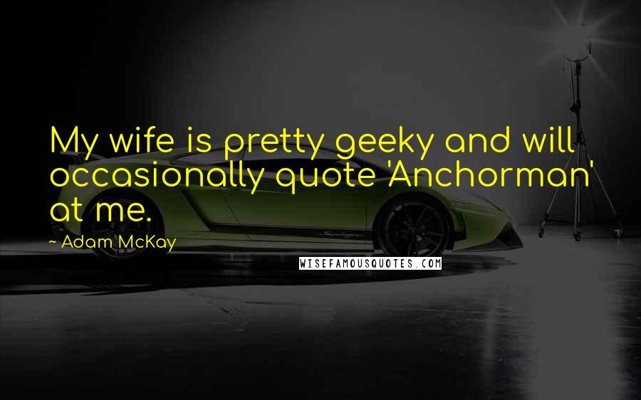 Adam McKay Quotes: My wife is pretty geeky and will occasionally quote 'Anchorman' at me.