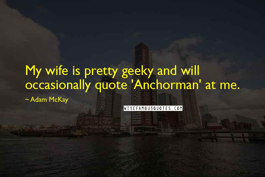 Adam McKay Quotes: My wife is pretty geeky and will occasionally quote 'Anchorman' at me.