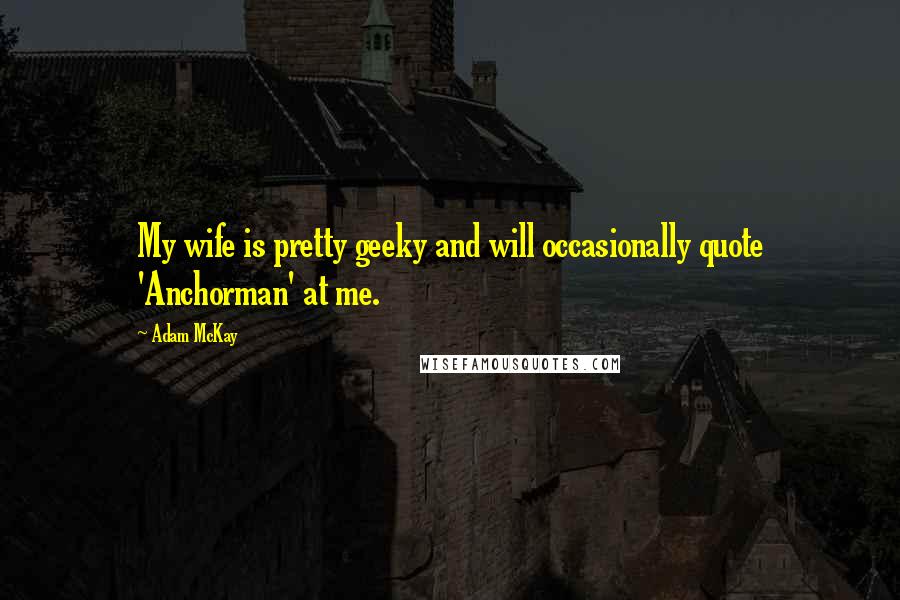 Adam McKay Quotes: My wife is pretty geeky and will occasionally quote 'Anchorman' at me.