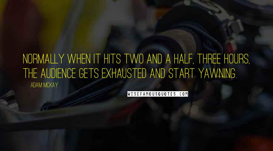 Adam McKay Quotes: Normally when it hits two and a half, three hours, the audience gets exhausted and start yawning.