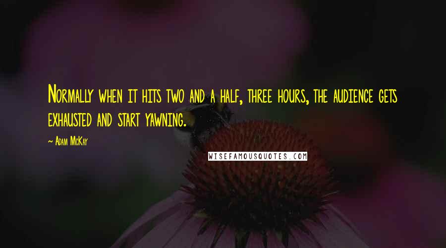 Adam McKay Quotes: Normally when it hits two and a half, three hours, the audience gets exhausted and start yawning.