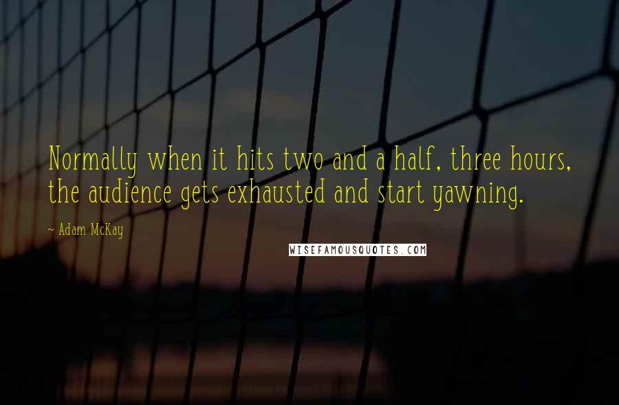 Adam McKay Quotes: Normally when it hits two and a half, three hours, the audience gets exhausted and start yawning.