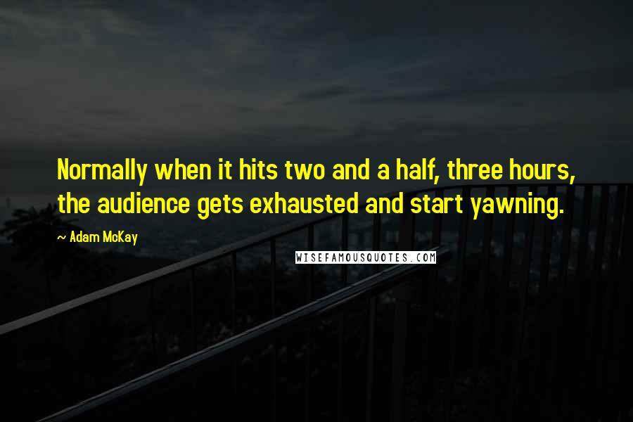 Adam McKay Quotes: Normally when it hits two and a half, three hours, the audience gets exhausted and start yawning.