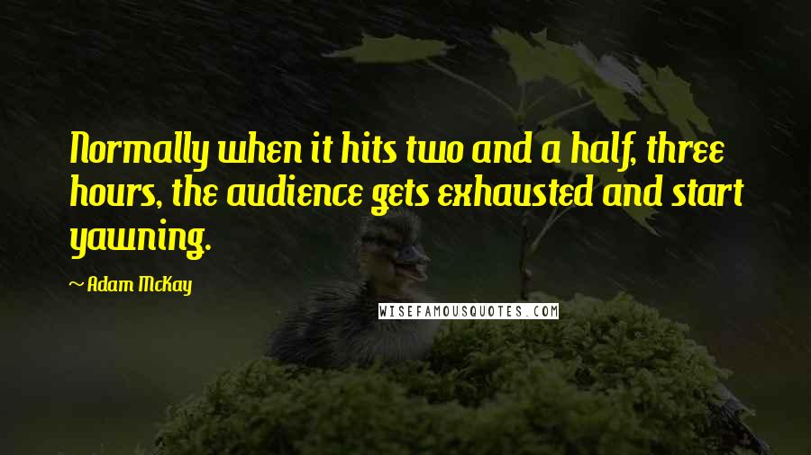 Adam McKay Quotes: Normally when it hits two and a half, three hours, the audience gets exhausted and start yawning.