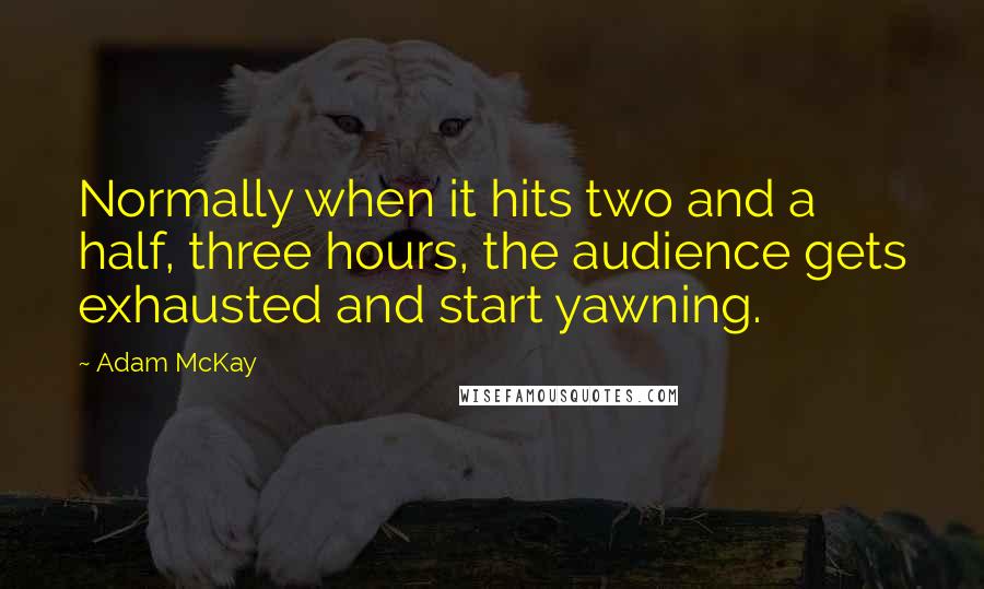 Adam McKay Quotes: Normally when it hits two and a half, three hours, the audience gets exhausted and start yawning.