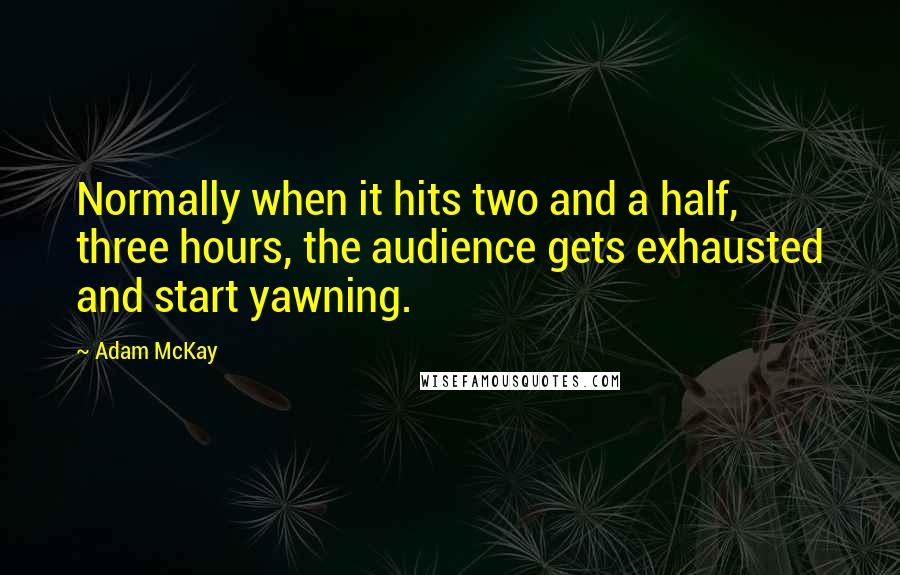 Adam McKay Quotes: Normally when it hits two and a half, three hours, the audience gets exhausted and start yawning.