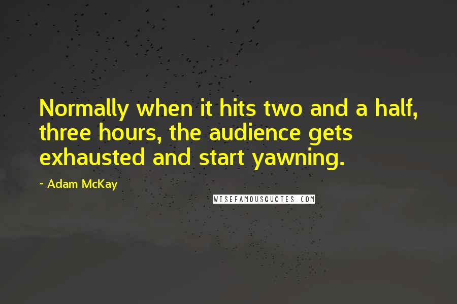 Adam McKay Quotes: Normally when it hits two and a half, three hours, the audience gets exhausted and start yawning.