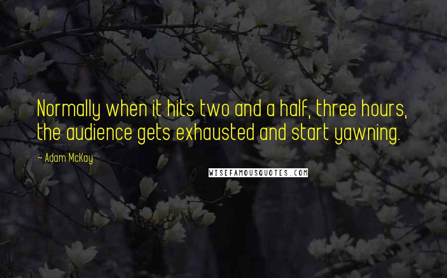 Adam McKay Quotes: Normally when it hits two and a half, three hours, the audience gets exhausted and start yawning.