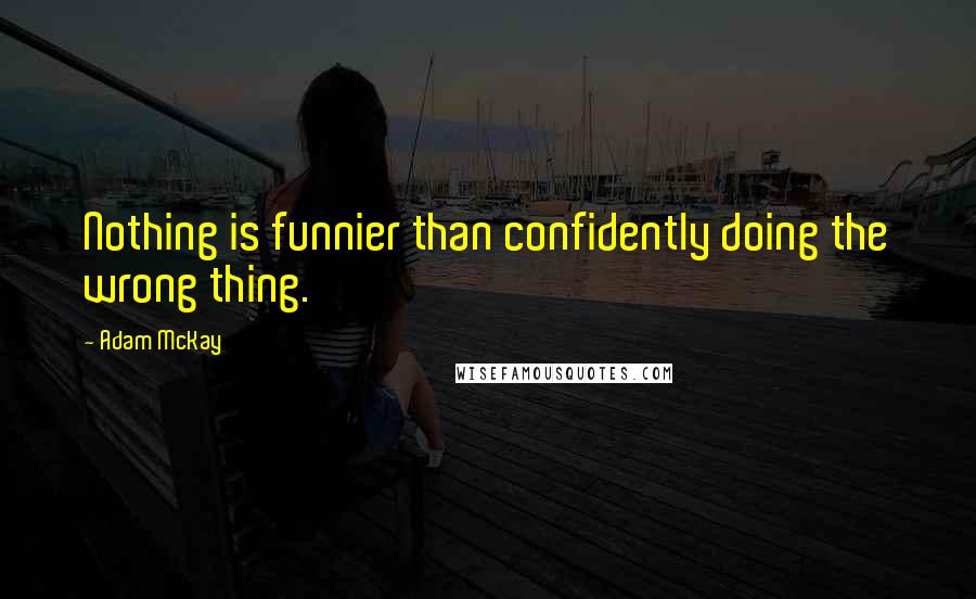 Adam McKay Quotes: Nothing is funnier than confidently doing the wrong thing.