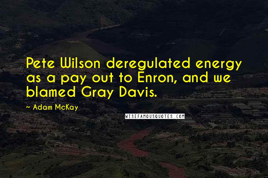 Adam McKay Quotes: Pete Wilson deregulated energy as a pay out to Enron, and we blamed Gray Davis.