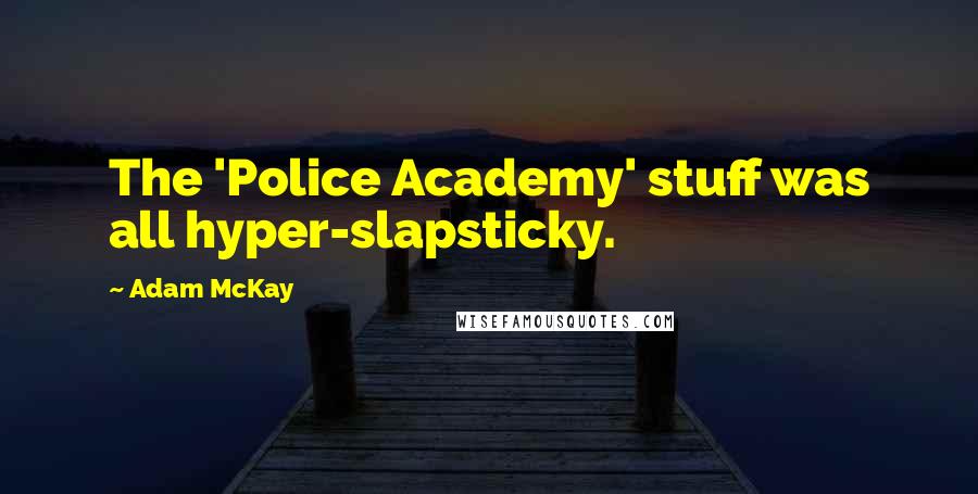 Adam McKay Quotes: The 'Police Academy' stuff was all hyper-slapsticky.