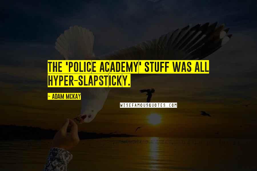 Adam McKay Quotes: The 'Police Academy' stuff was all hyper-slapsticky.