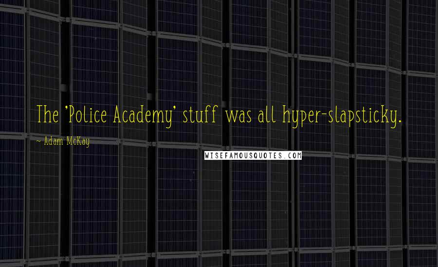 Adam McKay Quotes: The 'Police Academy' stuff was all hyper-slapsticky.