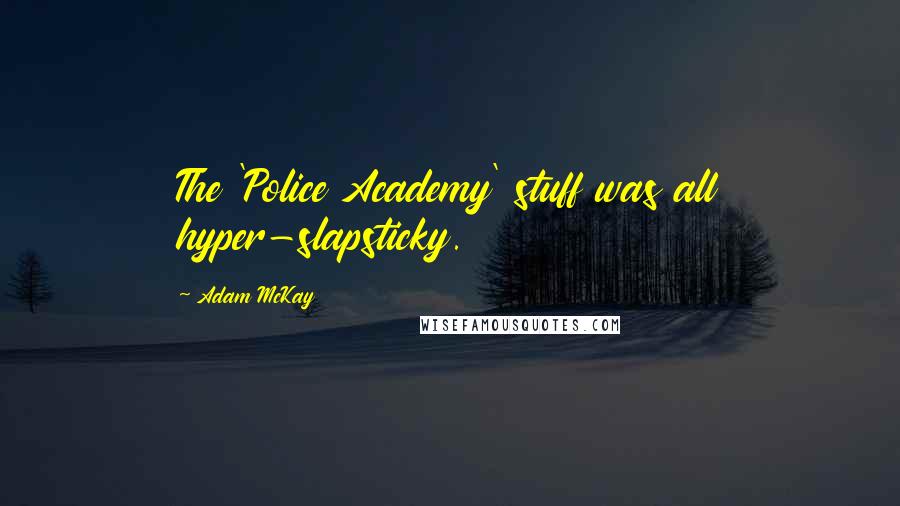 Adam McKay Quotes: The 'Police Academy' stuff was all hyper-slapsticky.