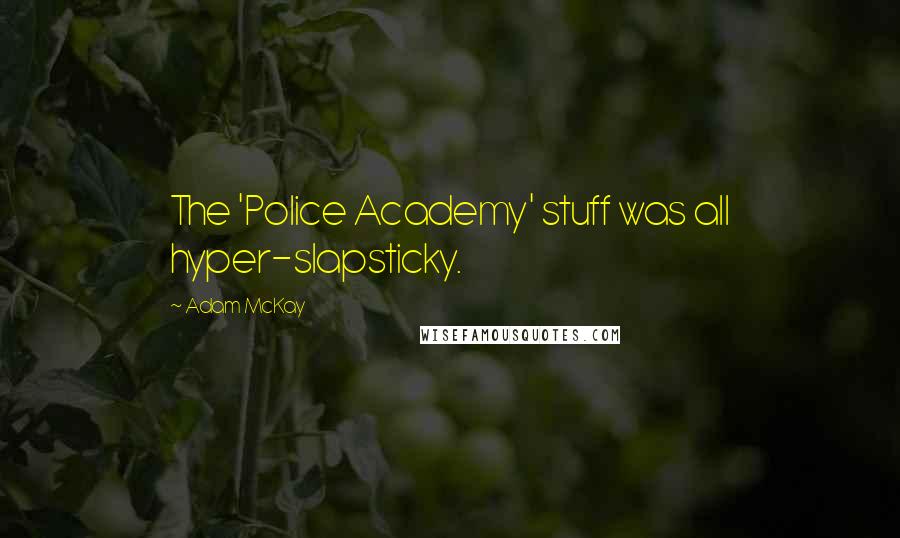 Adam McKay Quotes: The 'Police Academy' stuff was all hyper-slapsticky.