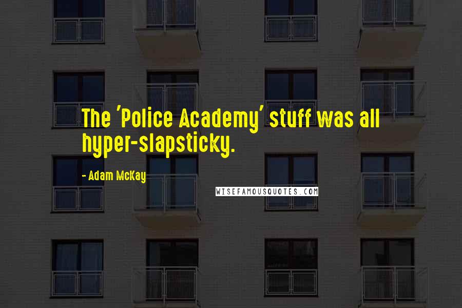 Adam McKay Quotes: The 'Police Academy' stuff was all hyper-slapsticky.