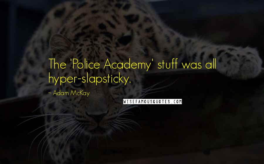 Adam McKay Quotes: The 'Police Academy' stuff was all hyper-slapsticky.