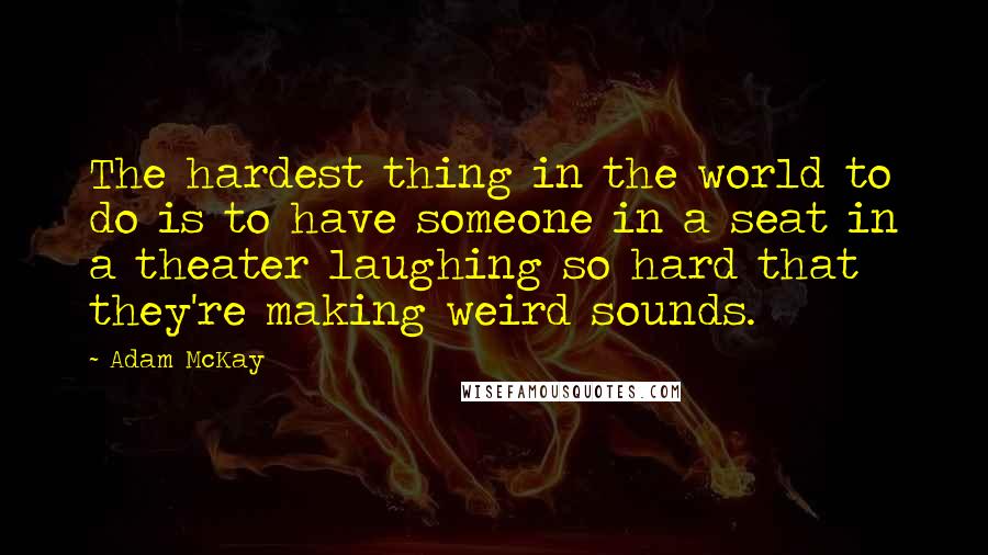 Adam McKay Quotes: The hardest thing in the world to do is to have someone in a seat in a theater laughing so hard that they're making weird sounds.