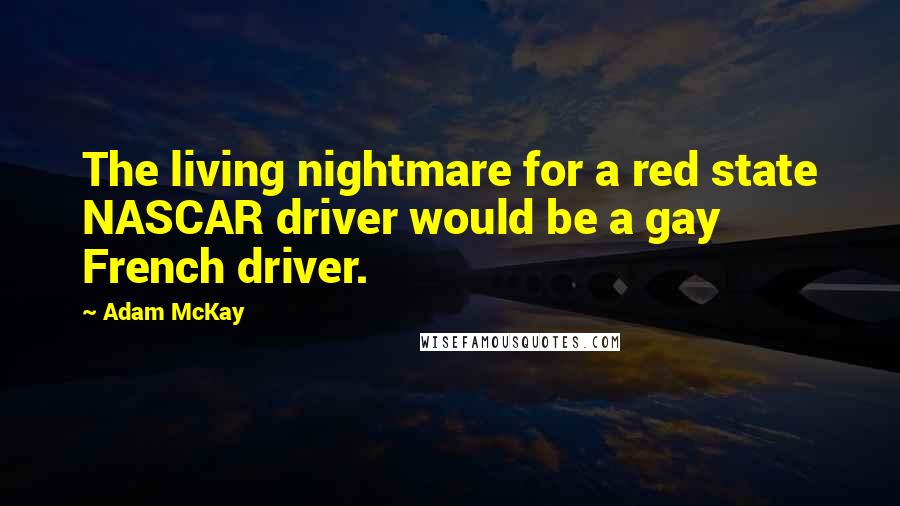Adam McKay Quotes: The living nightmare for a red state NASCAR driver would be a gay French driver.