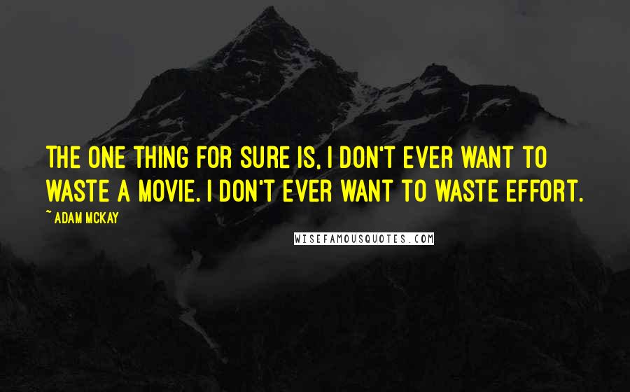 Adam McKay Quotes: The one thing for sure is, I don't ever want to waste a movie. I don't ever want to waste effort.