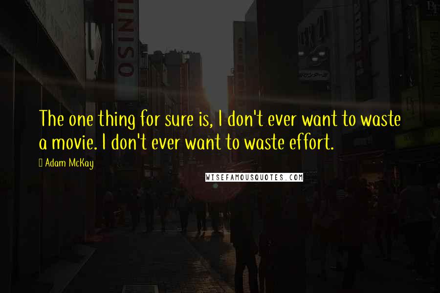 Adam McKay Quotes: The one thing for sure is, I don't ever want to waste a movie. I don't ever want to waste effort.
