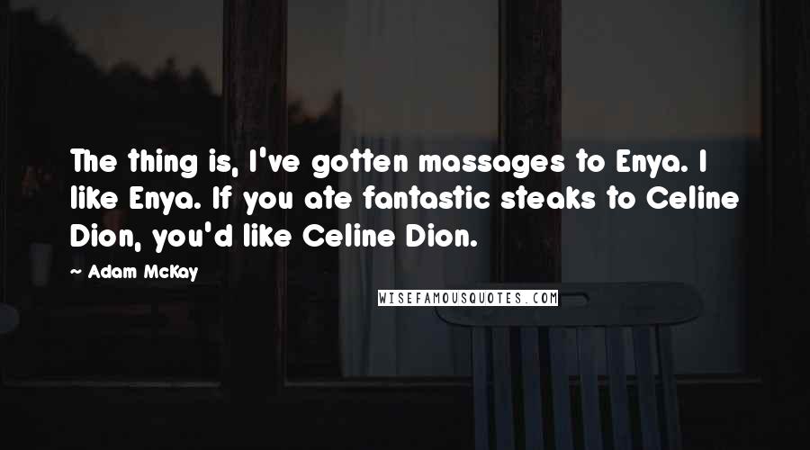 Adam McKay Quotes: The thing is, I've gotten massages to Enya. I like Enya. If you ate fantastic steaks to Celine Dion, you'd like Celine Dion.