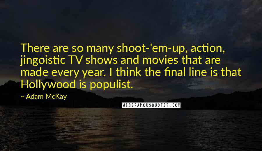 Adam McKay Quotes: There are so many shoot-'em-up, action, jingoistic TV shows and movies that are made every year. I think the final line is that Hollywood is populist.