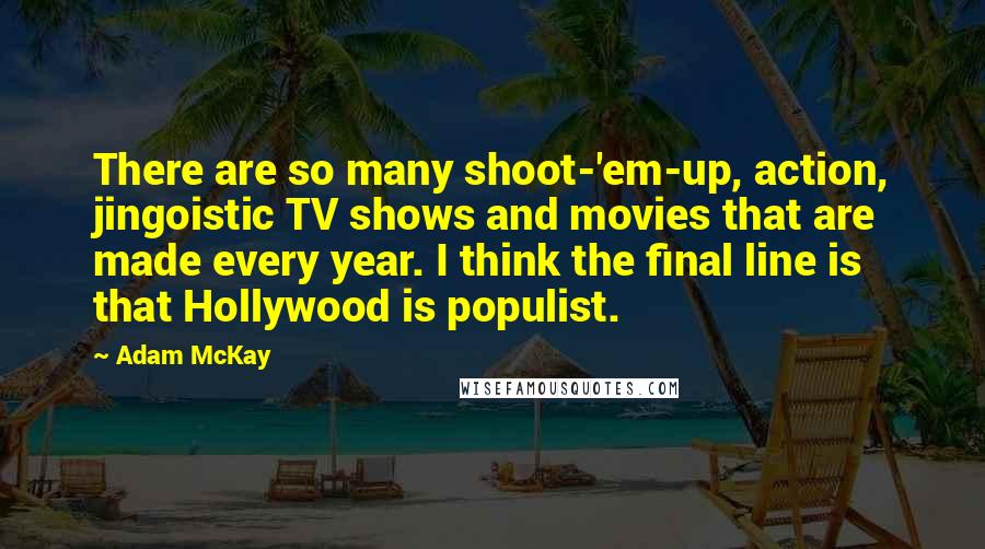 Adam McKay Quotes: There are so many shoot-'em-up, action, jingoistic TV shows and movies that are made every year. I think the final line is that Hollywood is populist.