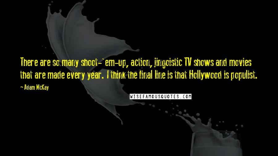 Adam McKay Quotes: There are so many shoot-'em-up, action, jingoistic TV shows and movies that are made every year. I think the final line is that Hollywood is populist.