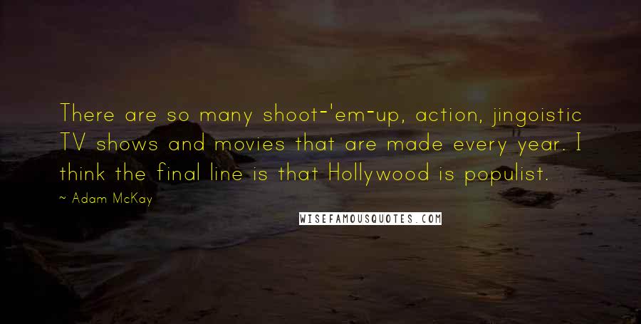 Adam McKay Quotes: There are so many shoot-'em-up, action, jingoistic TV shows and movies that are made every year. I think the final line is that Hollywood is populist.