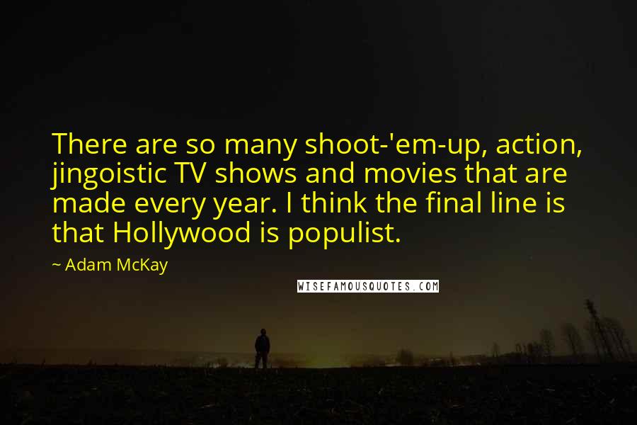 Adam McKay Quotes: There are so many shoot-'em-up, action, jingoistic TV shows and movies that are made every year. I think the final line is that Hollywood is populist.