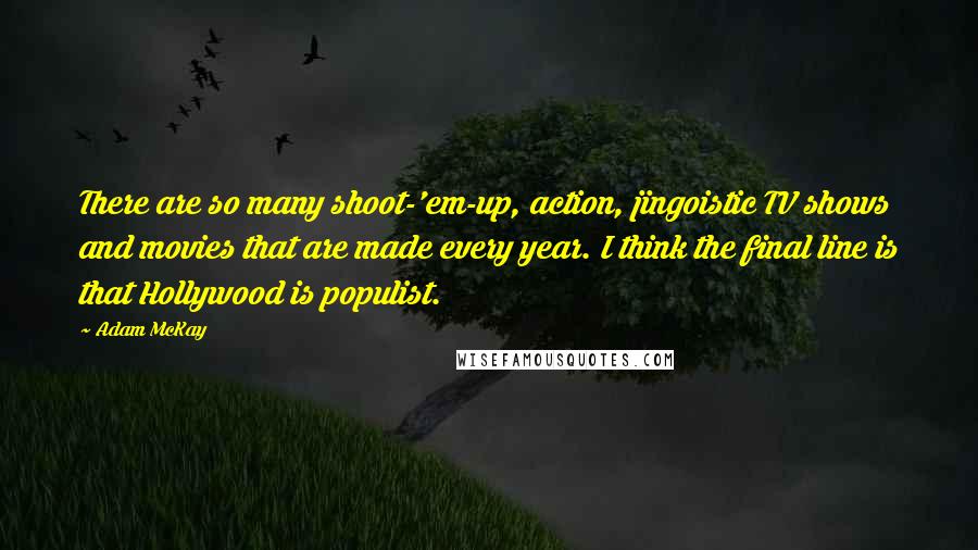 Adam McKay Quotes: There are so many shoot-'em-up, action, jingoistic TV shows and movies that are made every year. I think the final line is that Hollywood is populist.
