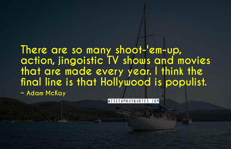 Adam McKay Quotes: There are so many shoot-'em-up, action, jingoistic TV shows and movies that are made every year. I think the final line is that Hollywood is populist.