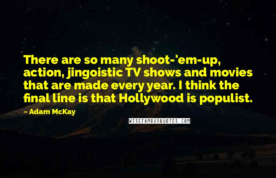 Adam McKay Quotes: There are so many shoot-'em-up, action, jingoistic TV shows and movies that are made every year. I think the final line is that Hollywood is populist.