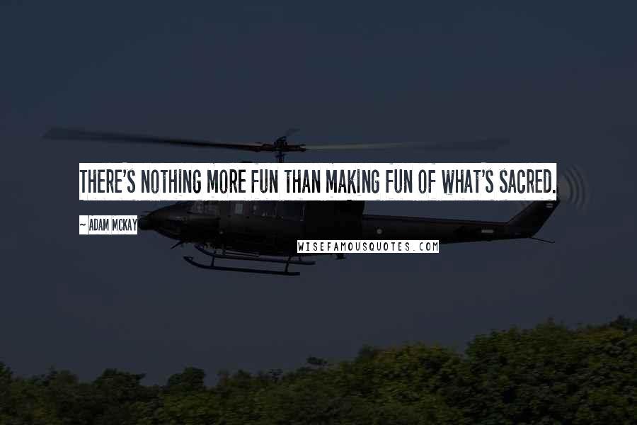 Adam McKay Quotes: There's nothing more fun than making fun of what's sacred.