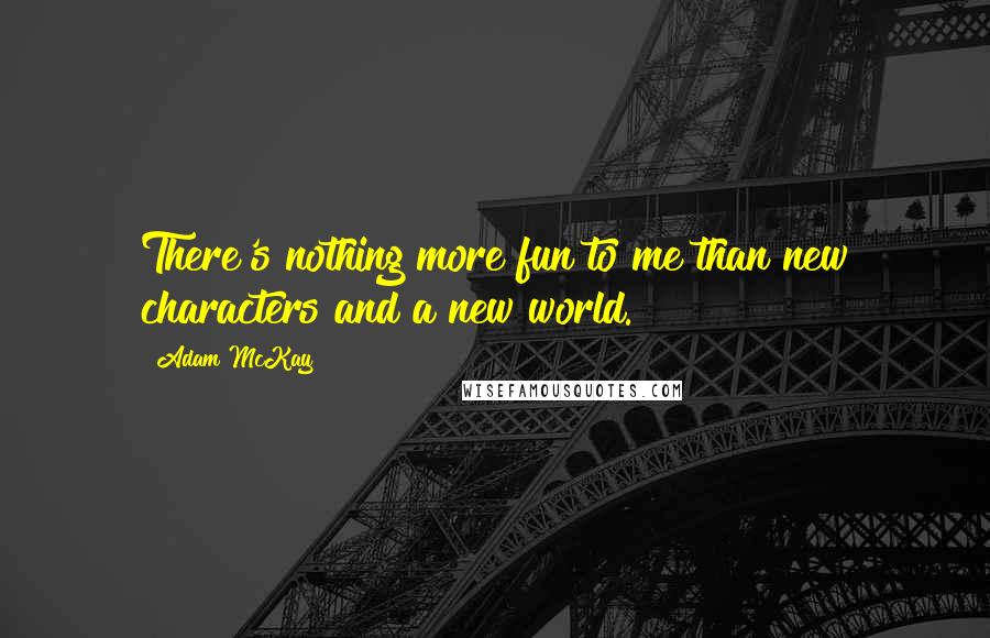 Adam McKay Quotes: There's nothing more fun to me than new characters and a new world.