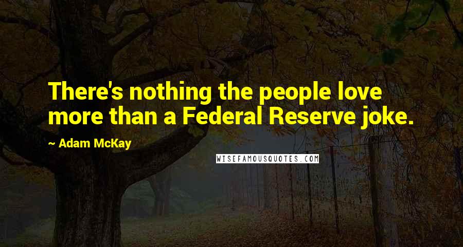 Adam McKay Quotes: There's nothing the people love more than a Federal Reserve joke.