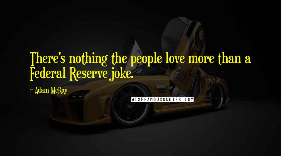 Adam McKay Quotes: There's nothing the people love more than a Federal Reserve joke.