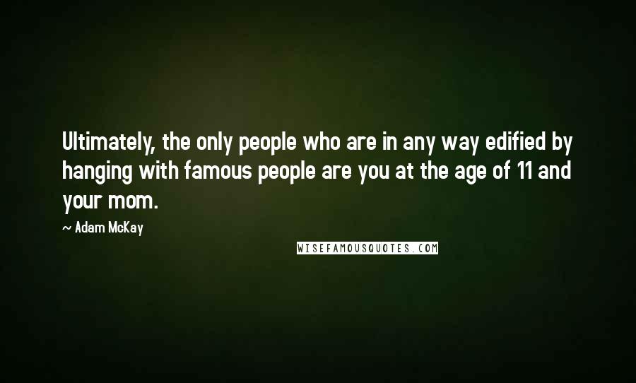 Adam McKay Quotes: Ultimately, the only people who are in any way edified by hanging with famous people are you at the age of 11 and your mom.