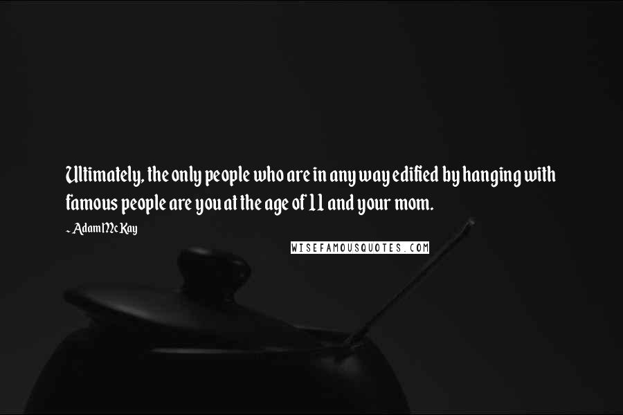 Adam McKay Quotes: Ultimately, the only people who are in any way edified by hanging with famous people are you at the age of 11 and your mom.